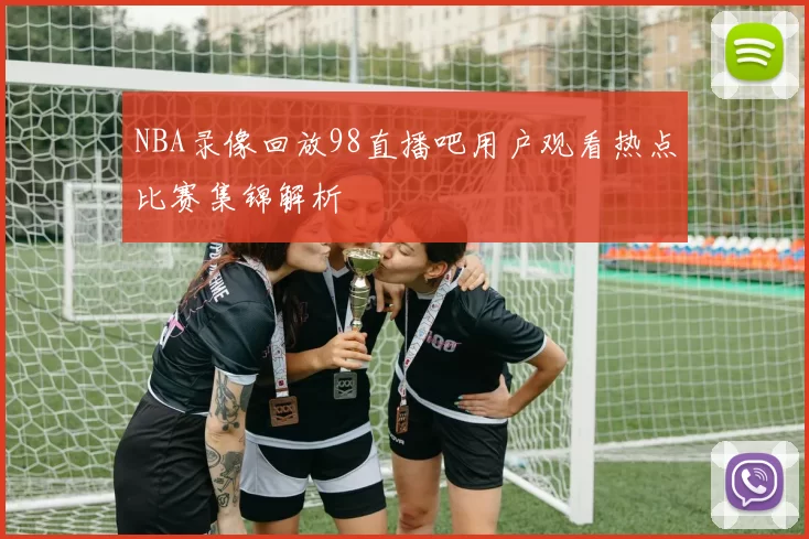 NBA录像回放98直播吧用户观看热点比赛集锦解析