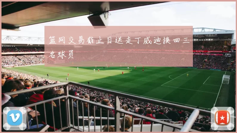 篮网交易截止日送走丁威迪换回三名球员