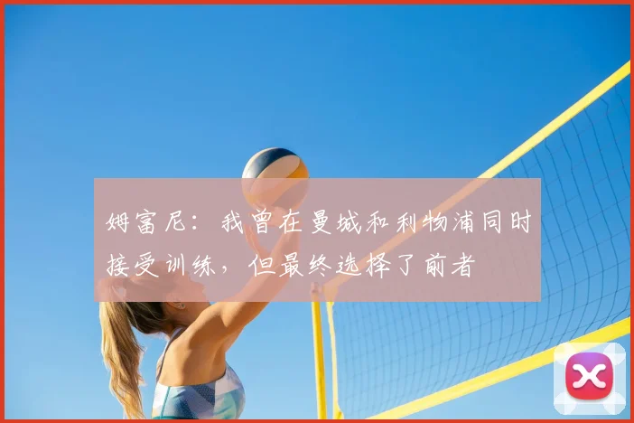 姆富尼:我曾在曼城和利物浦同时接受训练,但最终选择了前者