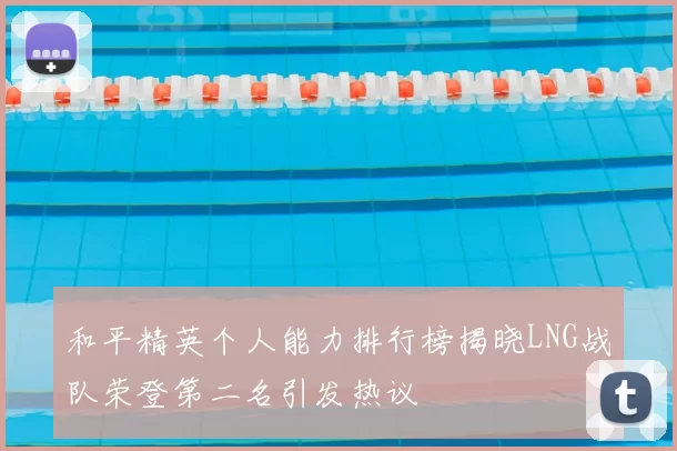 和平精英个人能力排行榜揭晓LNG战队荣登第二名引发热议
