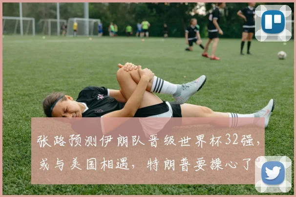 张路预测伊朗队晋级世界杯32强,或与美国相遇,特朗普要操心了?