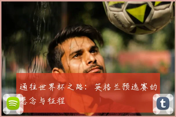 通往世界杯之路:英格兰预选赛的悬念与征程