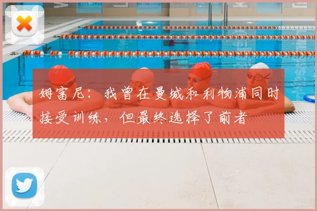 姆富尼：我曾在曼城和利物浦同时接受训练，但最终选择了前者