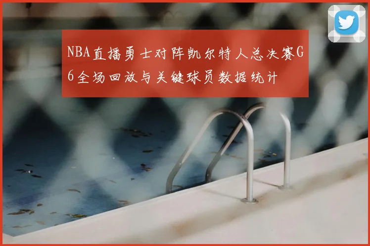 NBA直播勇士对阵凯尔特人总决赛G6全场回放与关键球员数据统计