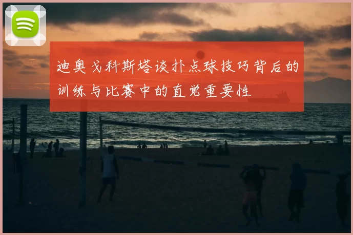 迪奥戈科斯塔谈扑点球技巧背后的训练与比赛中的直觉重要性
