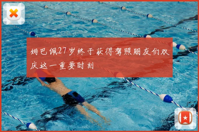 姆巴佩27岁终于获得驾照朋友们欢庆这一重要时刻