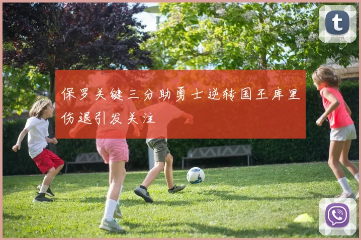 保罗关键三分助勇士逆转国王库里伤退引发关注