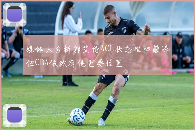 媒体人分析郭艾伦ACL状态难回巅峰但CBA依然有他重要位置