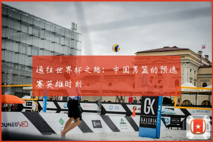 通往世界杯之路：中国男篮的预选赛英雄时刻