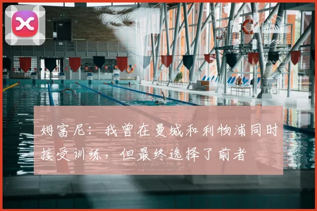姆富尼:我曾在曼城和利物浦同时接受训练,但最终选择了前者