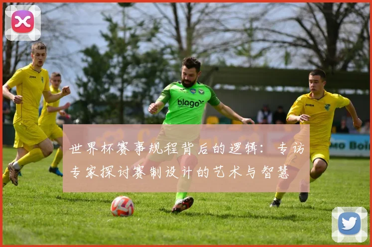 世界杯赛事规程背后的逻辑:专访专家探讨赛制设计的艺术与智慧