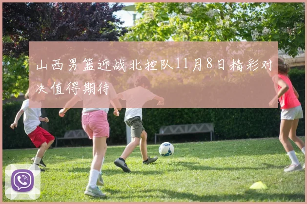 山西男篮迎战北控队11月8日精彩对决值得期待