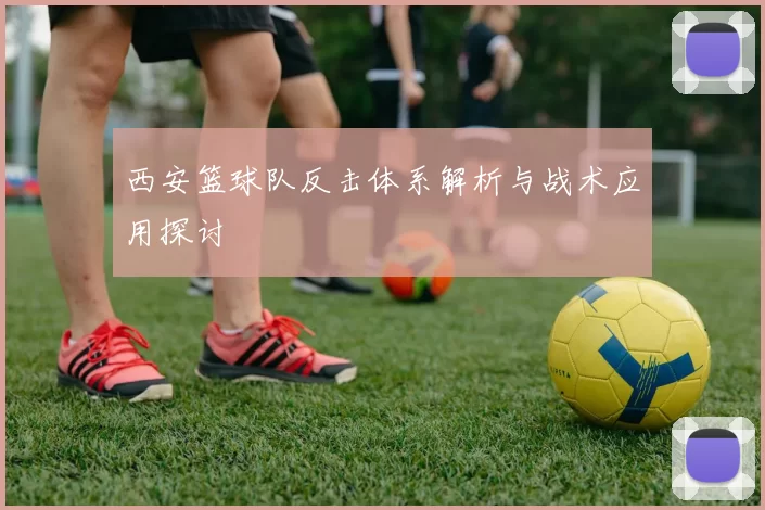 西安篮球队反击体系解析与战术应用探讨