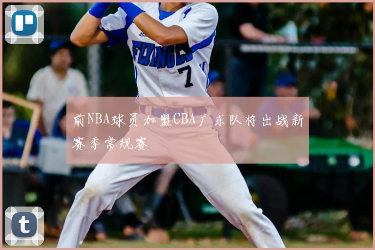 前NBA球员加盟CBA广东队将出战新赛季常规赛