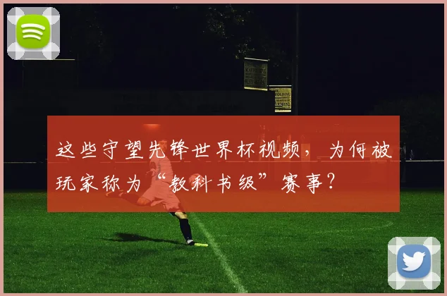 这些守望先锋世界杯视频,为何被玩家称为“教科书级”赛事?