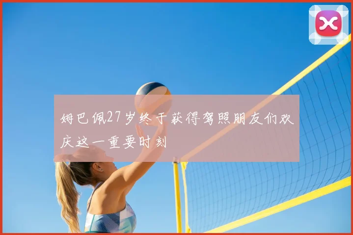 姆巴佩27岁终于获得驾照朋友们欢庆这一重要时刻