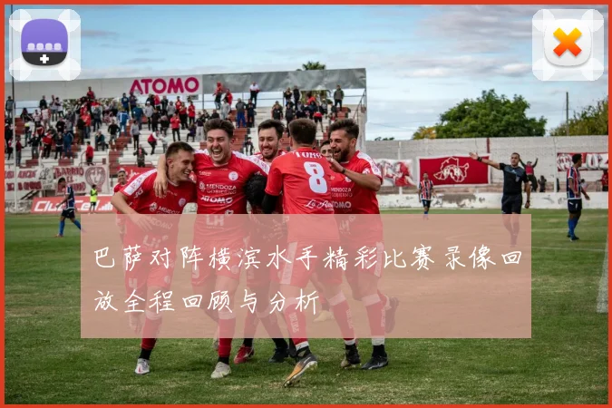 巴萨对阵横滨水手精彩比赛录像回放全程回顾与分析