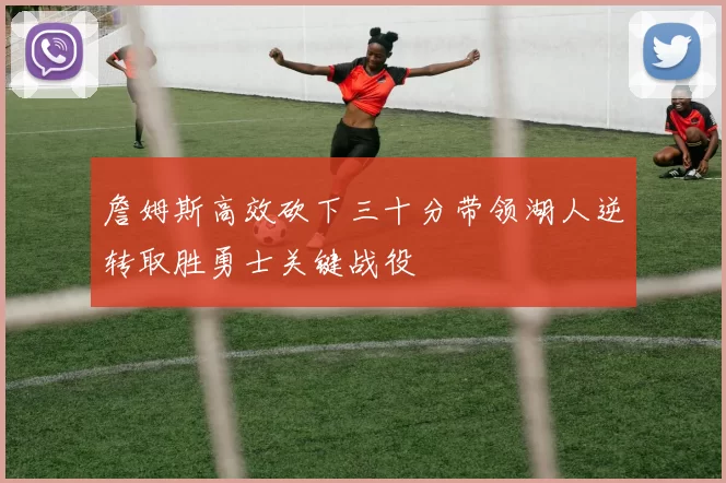 詹姆斯高效砍下三十分带领湖人逆转取胜勇士关键战役