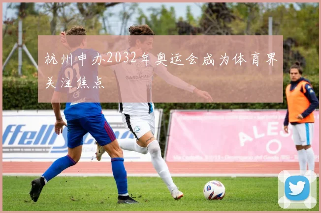 杭州申办2032年奥运会成为体育界关注焦点
