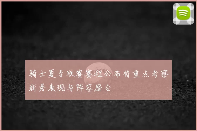 骑士夏季联赛赛程公布将重点考察新秀表现与阵容磨合