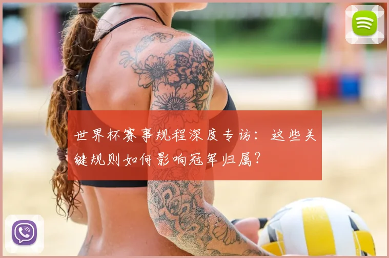 世界杯赛事规程深度专访:这些关键规则如何影响冠军归属?