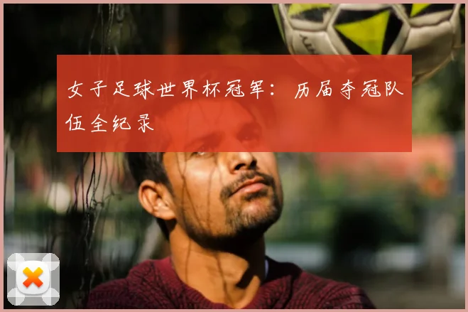 女子足球世界杯冠军:历届夺冠队伍全纪录