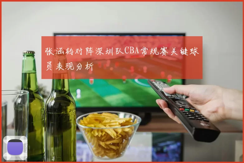 张涵钧对阵深圳队CBA常规赛关键球员表现分析